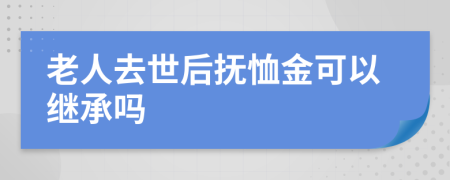 老人去世后抚恤金可以继承吗