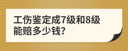 工伤鉴定成7级和8级能赔多少钱？