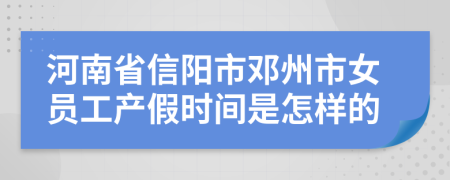 河南省信阳市邓州市女员工产假时间是怎样的