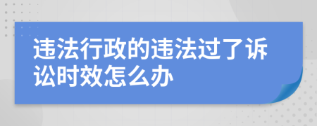 违法行政的违法过了诉讼时效怎么办