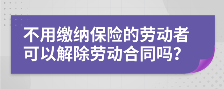 不用缴纳保险的劳动者可以解除劳动合同吗？