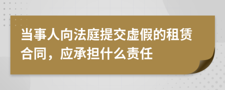 当事人向法庭提交虚假的租赁合同，应承担什么责任