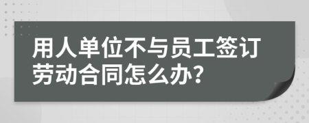 用人单位不与员工签订劳动合同怎么办？