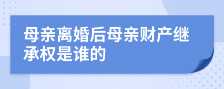 母亲离婚后母亲财产继承权是谁的	