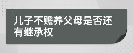 儿子不赡养父母是否还有继承权