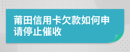 莆田信用卡欠款如何申请停止催收