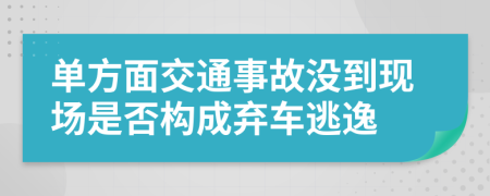 单方面交通事故没到现场是否构成弃车逃逸