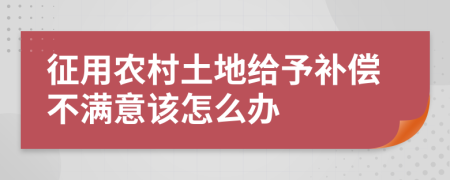 征用农村土地给予补偿不满意该怎么办