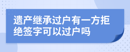 遗产继承过户有一方拒绝签字可以过户吗