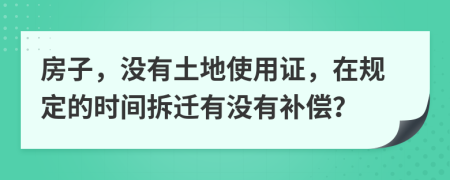 房子，没有土地使用证，在规定的时间拆迁有没有补偿？