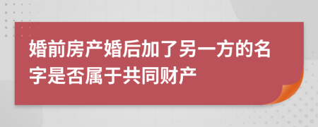 婚前房产婚后加了另一方的名字是否属于共同财产