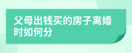 父母出钱买的房子离婚时如何分