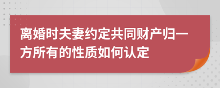 离婚时夫妻约定共同财产归一方所有的性质如何认定