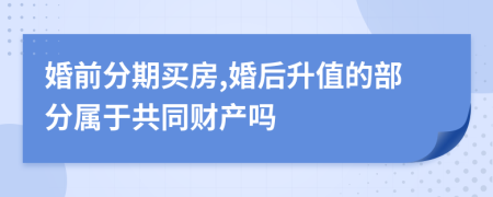 婚前分期买房,婚后升值的部分属于共同财产吗