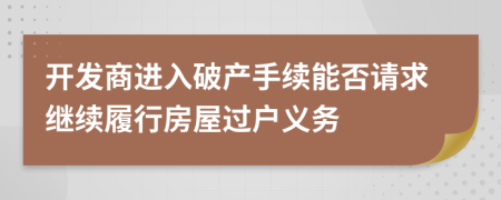 开发商进入破产手续能否请求继续履行房屋过户义务