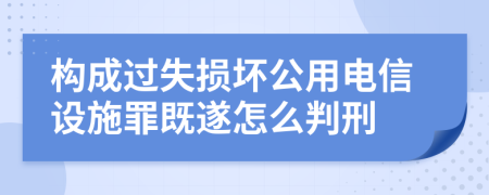 构成过失损坏公用电信设施罪既遂怎么判刑