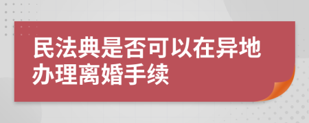 民法典是否可以在异地办理离婚手续