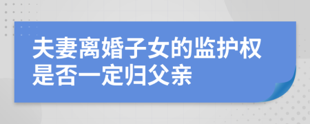 夫妻离婚子女的监护权是否一定归父亲