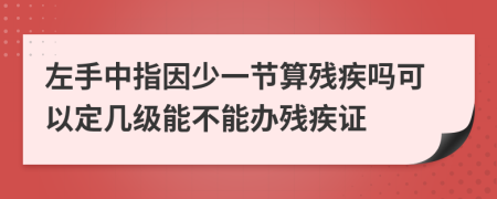 左手中指因少一节算残疾吗可以定几级能不能办残疾证