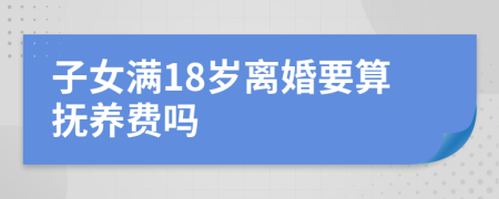 子女满18岁离婚要算抚养费吗