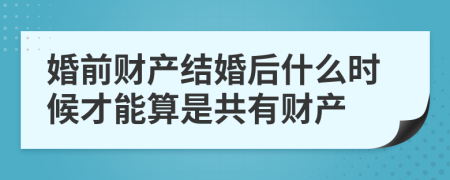 婚前财产结婚后什么时候才能算是共有财产