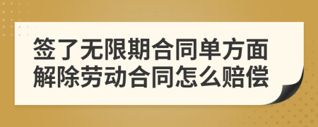 签了无限期合同单方面解除劳动合同怎么赔偿