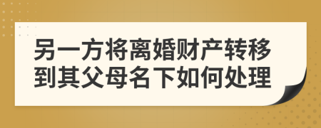 另一方将离婚财产转移到其父母名下如何处理