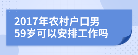 2017年农村户口男59岁可以安排工作吗