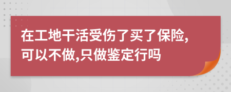 在工地干活受伤了买了保险,可以不做,只做鉴定行吗