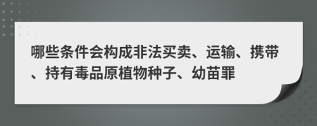 哪些条件会构成非法买卖、运输、携带、持有毒品原植物种子、幼苗罪