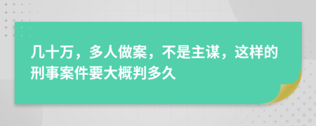 几十万，多人做案，不是主谋，这样的刑事案件要大概判多久