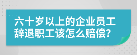 六十岁以上的企业员工辞退职工该怎么赔偿？