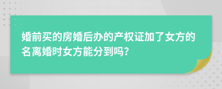 婚前买的房婚后办的产权证加了女方的名离婚时女方能分到吗？