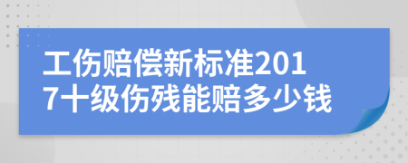 工伤赔偿新标准2017十级伤残能赔多少钱