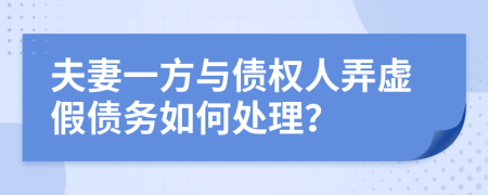 夫妻一方与债权人弄虚假债务如何处理？