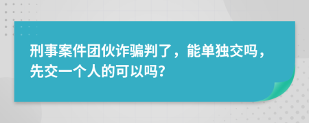 刑事案件团伙诈骗判了，能单独交吗，先交一个人的可以吗？