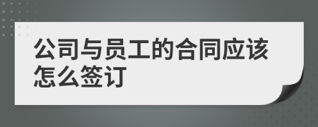 公司与员工的合同应该怎么签订