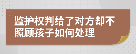 监护权判给了对方却不照顾孩子如何处理