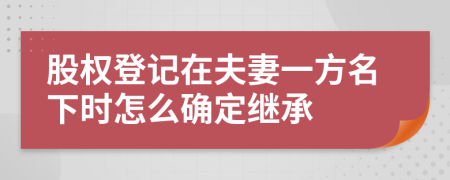 股权登记在夫妻一方名下时怎么确定继承