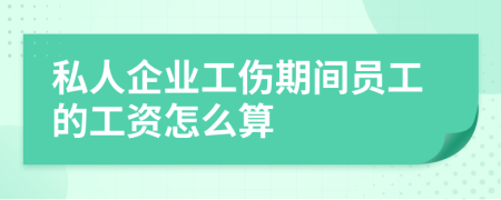 私人企业工伤期间员工的工资怎么算