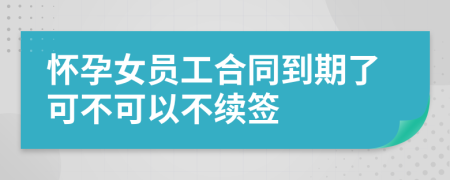 怀孕女员工合同到期了可不可以不续签