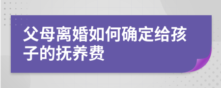 父母离婚如何确定给孩子的抚养费