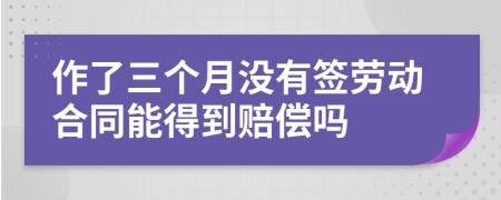 作了三个月没有签劳动合同能得到赔偿吗