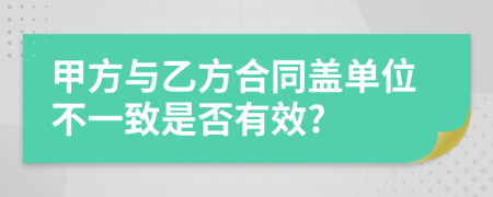 甲方与乙方合同盖单位不一致是否有效?