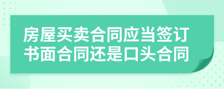 房屋买卖合同应当签订书面合同还是口头合同