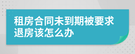 租房合同未到期被要求退房该怎么办