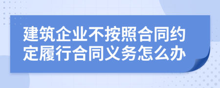 建筑企业不按照合同约定履行合同义务怎么办