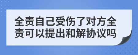 全责自己受伤了对方全责可以提出和解协议吗
