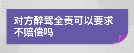 对方醉驾全责可以要求不赔偿吗