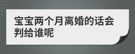 宝宝两个月离婚的话会判给谁呢